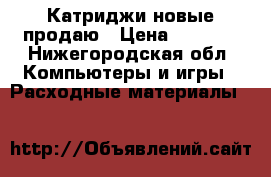 Катриджи новые продаю › Цена ­ 1 500 - Нижегородская обл. Компьютеры и игры » Расходные материалы   